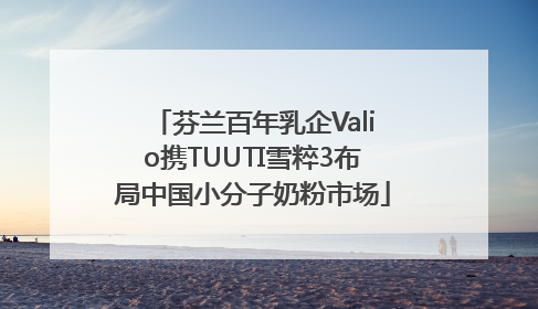 芬兰百年乳企Valio携TUUTI雪粹3布局中国小分子奶粉市场