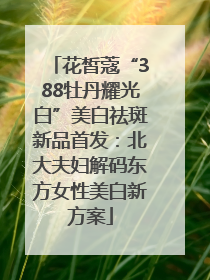 花皙蔻“388牡丹耀光白”美白祛斑新品首发：北大夫妇解码东方女性美白新方案