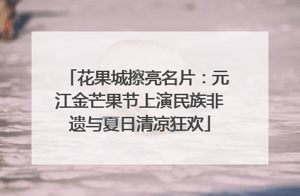 花果城擦亮名片：元江金芒果节上演民族非遗与夏日清凉狂欢