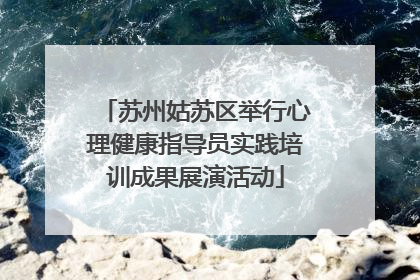 苏州姑苏区举行心理健康指导员实践培训成果展演活动