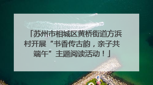 苏州市相城区黄桥街道方浜村开展“书香传古韵，亲子共端午”主题阅读活动！