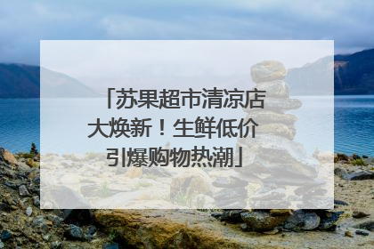 苏果超市清凉店大焕新！生鲜低价引爆购物热潮