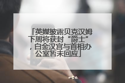 英媒披露贝克汉姆下周将获封“爵士”，白金汉宫与首相办公室暂未回应