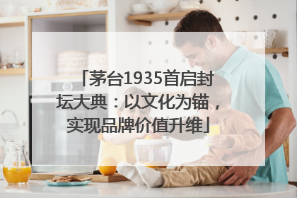 茅台1935首启封坛大典：以文化为锚，实现品牌价值升维