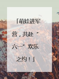 萌娃进军营，共赴“六一”欢乐之约！