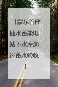 蒙东首座抽水蓄能电站下水库通过蓄水验收