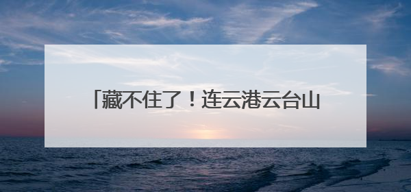 藏不住了！连云港云台山景区端午假期“放大招”