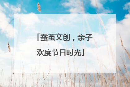 蚕茧文创，亲子欢度节日时光