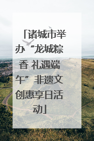 诸城市举办“龙城粽香 礼遇端午”非遗文创惠享日活动