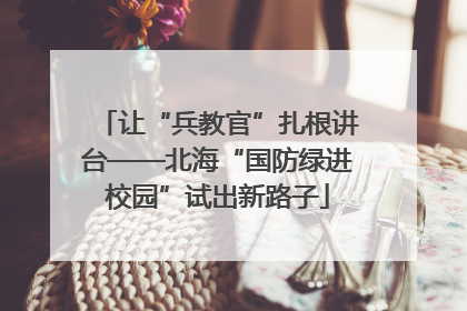 让“兵教官”扎根讲台——北海“国防绿进校园”试出新路子