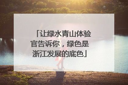 让绿水青山体验官告诉你，绿色是浙江发展的底色