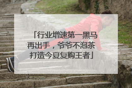 行业增速第一黑马再出手，爷爷不泡茶打造今夏复购王者