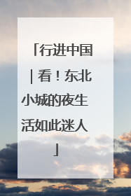行进中国｜看！东北小城的夜生活如此迷人