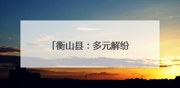 衡山县：多元解纷化解16年积怨