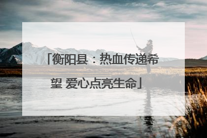 衡阳县：热血传递希望 爱心点亮生命