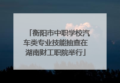 衡阳市中职学校汽车类专业技能抽查在湖南财工职院举行