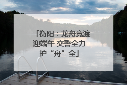 衡阳：龙舟竞渡迎端午 交警全力护“舟”全
