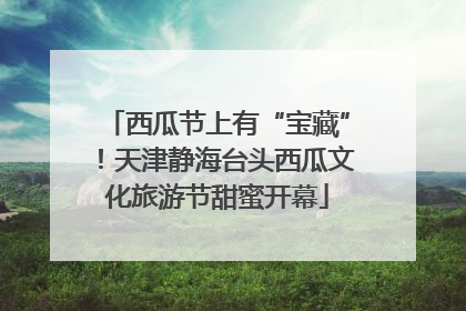 西瓜节上有“宝藏”！天津静海台头西瓜文化旅游节甜蜜开幕
