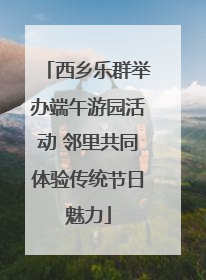 西乡乐群举办端午游园活动 邻里共同体验传统节日魅力