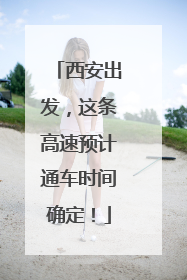 西安出发，这条高速预计通车时间确定！