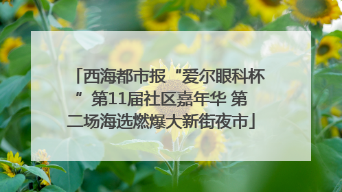 西海都市报“爱尔眼科杯”第11届社区嘉年华 第二场海选燃爆大新街夜市