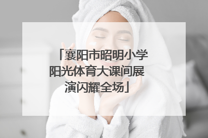 襄阳市昭明小学阳光体育大课间展演闪耀全场