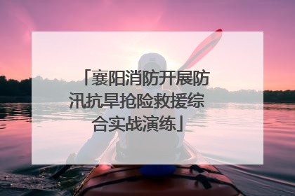 襄阳消防开展防汛抗旱抢险救援综合实战演练