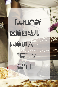 襄阳高新区第四幼儿园童趣六一 “粽”享端午
