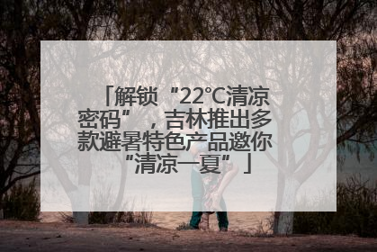 解锁“22℃清凉密码”，吉林推出多款避暑特色产品邀你“清凉一夏”