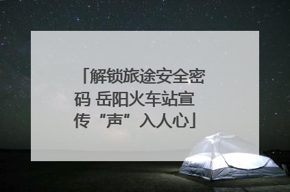 解锁旅途安全密码 岳阳火车站宣传“声”入人心
