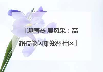 迎国赛 展风采：高超技能闪耀郑州社区