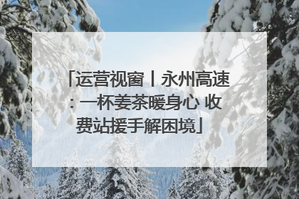 运营视窗丨永州高速：一杯姜茶暖身心 收费站援手解困境