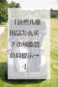 这些儿童用品怎么买？市场监管总局提示→