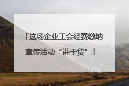 这场企业工会经费缴纳宣传活动“讲干货”