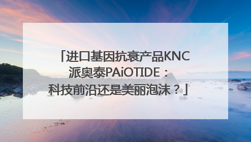 进口基因抗衰产品KNC派奥泰PAiOTIDE：科技前沿还是美丽泡沫？