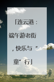 连云港：端午游老街，快乐与“童”行