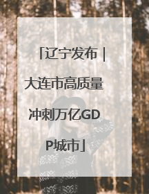 辽宁发布｜大连市高质量冲刺万亿GDP城市