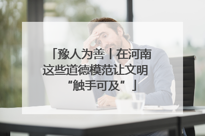 豫人为善丨在河南这些道德模范让文明“触手可及”
