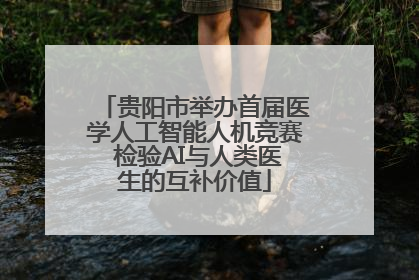 贵阳市举办首届医学人工智能人机竞赛 检验AI与人类医生的互补价值