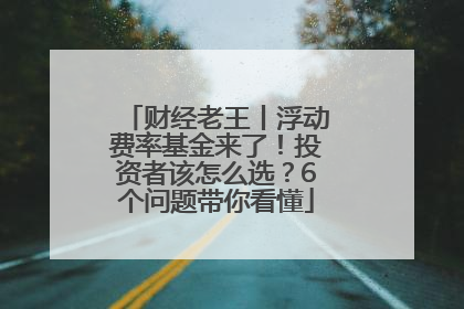 财经老王丨浮动费率基金来了！投资者该怎么选？6个问题带你看懂