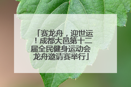 赛龙舟，迎世运！成都大邑第十二届全民健身运动会龙舟邀请赛举行