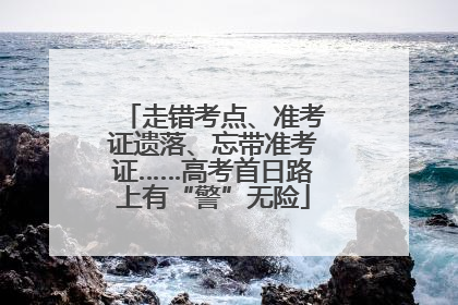 走错考点、准考证遗落、忘带准考证……高考首日路上有“警”无险