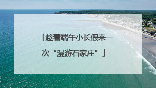 趁着端午小长假来一次“漫游石家庄”