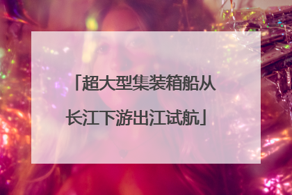 超大型集装箱船从长江下游出江试航