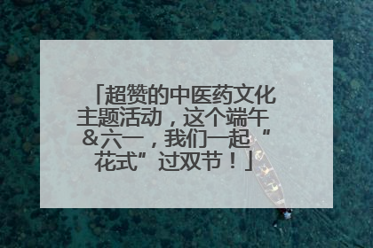 超赞的中医药文化主题活动，这个端午＆六一，我们一起“花式”过双节！