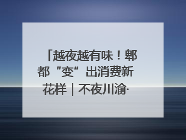 越夜越有味！郫都“变”出消费新花样｜不夜川渝·夜经济调研行