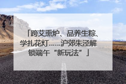 跨艾熏炉、品养生粽、学扎花灯……沪郊朱泾解锁端午“新玩法”