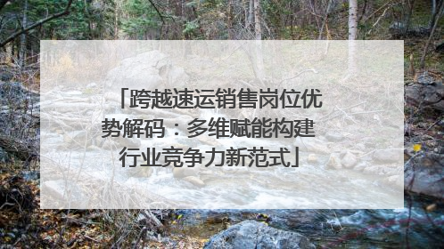 跨越速运销售岗位优势解码：多维赋能构建行业竞争力新范式