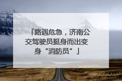 路遇危急，济南公交驾驶员挺身而出变身“消防员”