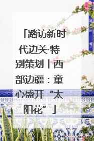踏访新时代边关·特别策划丨西部边疆：童心盛开“太阳花”